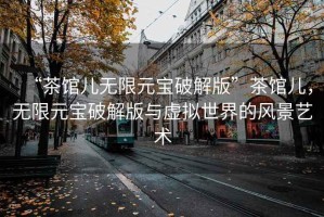 “茶館兒無(wú)限元寶破解版”茶館兒，無(wú)限元寶破解版與虛擬世界的風(fēng)景藝術(shù)