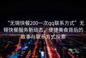 “無(wú)錫快餐200一次qq聯(lián)系方式”無(wú)錫快餐服務(wù)新動(dòng)態(tài)，便捷美食背后的故事與聯(lián)系方式探索