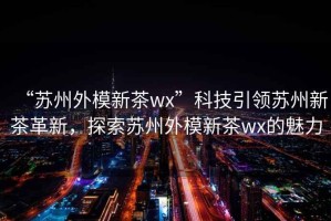 “蘇州外模新茶wx”科技引領(lǐng)蘇州新茶革新，探索蘇州外模新茶wx的魅力