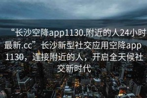 “長(cháng)沙空降app1130.附近的人24小時(shí)最新.cc”長(cháng)沙新型社交應用空降app 1130，連接附近的人，開(kāi)啟全天候社交新時(shí)代