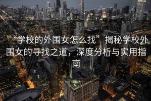 “學(xué)校的外圍女怎么找”揭秘學(xué)校外圍女的尋找之道，深度分析與實(shí)用指南