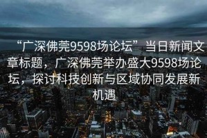 “廣深佛莞9598場(chǎng)論壇”當日新聞文章標題，廣深佛莞舉辦盛大9598場(chǎng)論壇，探討科技創(chuàng  )新與區域協(xié)同發(fā)展新機遇