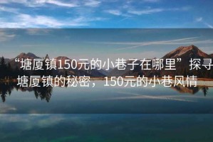 “塘廈鎮150元的小巷子在哪里”探尋塘廈鎮的秘密，150元的小巷風(fēng)情