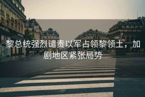 黎總統強烈譴責以軍占領(lǐng)黎領(lǐng)土，加劇地區緊張局勢