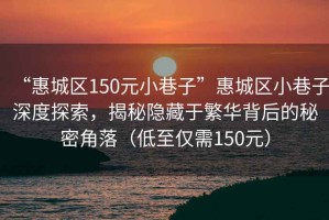 “惠城區150元小巷子”惠城區小巷子深度探索，揭秘隱藏于繁華背后的秘密角落（低至僅需150元）