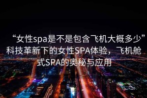 “女性spa是不是包含飛機大概多少”科技革新下的女性SPA體驗，飛機艙式SPA的奧秘與應用
