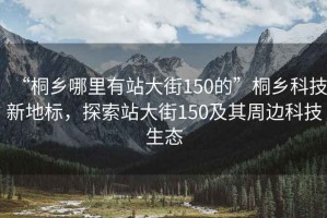 “桐鄉哪里有站大街150的”桐鄉科技新地標，探索站大街150及其周邊科技生態(tài)
