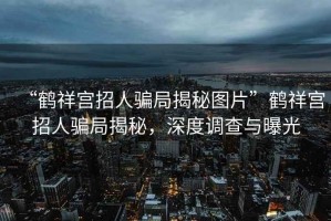 “鶴祥宮招人騙局揭秘圖片”鶴祥宮招人騙局揭秘，深度調查與曝光