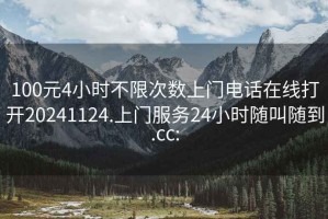 100元4小時(shí)不限次數上門(mén)電話(huà)在線(xiàn)打開(kāi)20241124.上門(mén)服務(wù)24小時(shí)隨叫隨到.cc:
