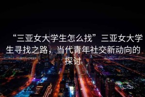 “三亞女大學(xué)生怎么找”三亞女大學(xué)生尋找之路，當代青年社交新動(dòng)向的探討