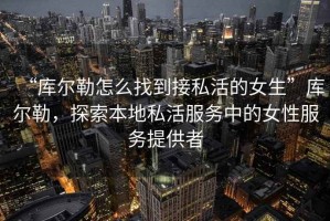 “庫爾勒怎么找到接私活的女生”庫爾勒，探索本地私活服務(wù)中的女性服務(wù)提供者