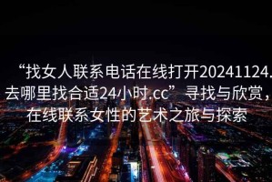 “找女人聯(lián)系電話(huà)在線(xiàn)打開(kāi)20241124.去哪里找合適24小時(shí).cc”尋找與欣賞，在線(xiàn)聯(lián)系女性的藝術(shù)之旅與探索