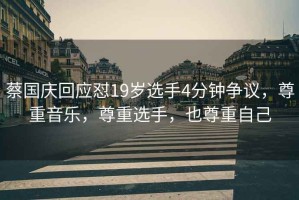 蔡國慶回應懟19歲選手4分鐘爭議，尊重音樂(lè )，尊重選手，也尊重自己