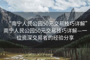 “南寧人民公園50元交易技巧詳解”南寧人民公園50元交易技巧詳解—一位資深交易者的經(jīng)驗分享