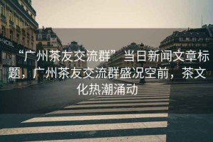 “廣州茶友交流群”當日新聞文章標題，廣州茶友交流群盛況空前，茶文化熱潮涌動(dòng)