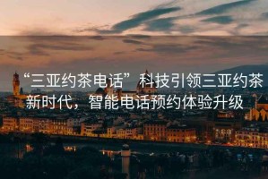 “三亞約茶電話(huà)”科技引領(lǐng)三亞約茶新時(shí)代，智能電話(huà)預約體驗升級