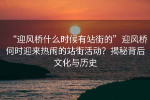 “迎風(fēng)橋什么時(shí)候有站街的”迎風(fēng)橋何時(shí)迎來(lái)熱鬧的站街活動(dòng)？揭秘背后文化與歷史