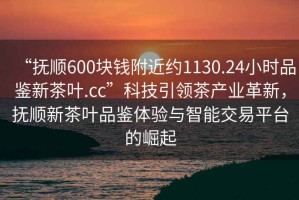 “撫順600塊錢(qián)附近約1130.24小時(shí)品鑒新茶葉.cc”科技引領(lǐng)茶產(chǎn)業(yè)革新，撫順新茶葉品鑒體驗與智能交易平臺的崛起