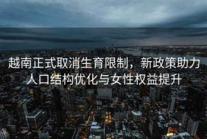 越南正式取消生育限制，新政策助力人口結構優(yōu)化與女性權益提升