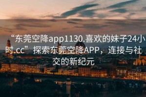 “東莞空降app1130.喜歡的妹子24小時(shí).cc”探索東莞空降APP，連接與社交的新紀元