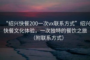 “紹興快餐200一次vx聯(lián)系方式”紹興快餐文化體驗，一次獨特的餐飲之旅（附聯(lián)系方式）