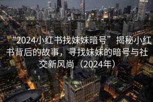“2024小紅書(shū)找妹妹暗號”揭秘小紅書(shū)背后的故事，尋找妹妹的暗號與社交新風(fēng)尚（2024年）