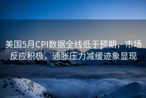 美國5月CPI數據全線(xiàn)低于預期，市場(chǎng)反應積極，通脹壓力減緩跡象顯現