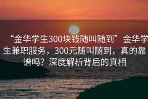 “金華學(xué)生300塊錢(qián)隨叫隨到”金華學(xué)生兼職服務(wù)，300元隨叫隨到，真的靠譜嗎？深度解析背后的真相