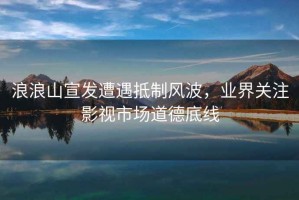 浪浪山宣發(fā)遭遇抵制風(fēng)波，業(yè)界關(guān)注影視市場(chǎng)道德底線(xiàn)