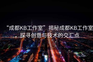 “成都KB工作室”揭秘成都KB工作室，探尋創(chuàng  )意與技術(shù)的交匯點(diǎn)