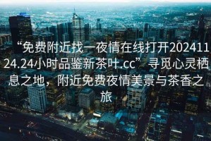 “免費附近找一夜情在線(xiàn)打開(kāi)20241124.24小時(shí)品鑒新茶葉.cc”尋覓心靈棲息之地，附近免費夜情美景與茶香之旅