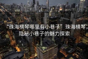 “珠海橫琴哪里有小巷子”珠海橫琴，隱秘小巷子的魅力探索
