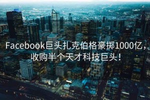 Facebook巨頭扎克伯格豪擲1000億，收購半個(gè)天才科技巨頭！
