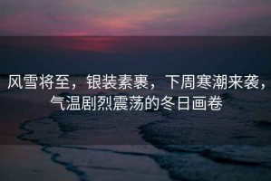 風(fēng)雪將至，銀裝素裹，下周寒潮來(lái)襲，氣溫劇烈震蕩的冬日畫(huà)卷