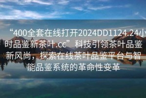 “400全套在線(xiàn)打開(kāi)2024DD1124.24小時(shí)品鑒新茶葉.cc”科技引領(lǐng)茶葉品鑒新風(fēng)尚，探索在線(xiàn)茶葉品鑒平臺與智能品鑒系統的革命性變革
