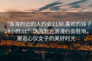 “珠海附近的人約會(huì )1130.喜歡的妹子24小時(shí).cc”珠海附近浪漫約會(huì )勝地，邂逅心儀女子的美好時(shí)光
