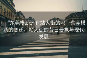 “東莞橫瀝還有站大街的嗎”東莞橫瀝的變遷，站大街的昔日景象與現代發(fā)展