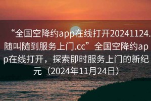 “全國空降約app在線(xiàn)打開(kāi)20241124.隨叫隨到服務(wù)上門(mén).cc”全國空降約app在線(xiàn)打開(kāi)，探索即時(shí)服務(wù)上門(mén)的新紀元（2024年11月24日）