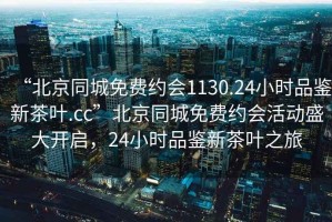 “北京同城免費約會(huì )1130.24小時(shí)品鑒新茶葉.cc”北京同城免費約會(huì )活動(dòng)盛大開(kāi)啟，24小時(shí)品鑒新茶葉之旅