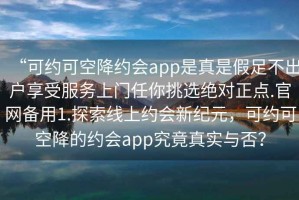 “可約可空降約會(huì )app是真是假足不出戶(hù)享受服務(wù)上門(mén)任你挑選絕對正點(diǎn).官網(wǎng)備用1.探索線(xiàn)上約會(huì )新紀元，可約可空降的約會(huì )app究竟真實(shí)與否？