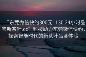 “東莞微信快約300元1130.24小時(shí)品鑒新茶葉.cc”科技助力東莞微信快約，探索智能時(shí)代的新茶葉品鑒體驗