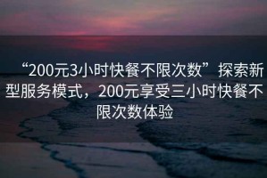 “200元3小時(shí)快餐不限次數”探索新型服務(wù)模式，200元享受三小時(shí)快餐不限次數體驗