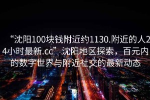 “沈陽(yáng)100塊錢(qián)附近約1130.附近的人24小時(shí)最新.cc”沈陽(yáng)地區探索，百元內的數字世界與附近社交的最新動(dòng)態(tài)