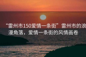 “雷州市150愛(ài)情一條街”雷州市的浪漫角落，愛(ài)情一條街的風(fēng)情畫(huà)卷