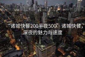 “諸城快餐200半夜500”諸城快餐，深夜的魅力與速度