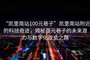 “凱里南站100元巷子”凱里南站附近的科技奇跡，揭秘百元巷子的未來(lái)潛力與數字化改造之路