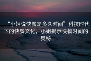 “小姐說(shuō)快餐是多久時(shí)間”科技時(shí)代下的快餐文化，小姐揭示快餐時(shí)間的奧秘