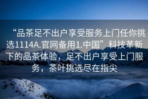 “品茶足不出戶(hù)享受服務(wù)上門(mén)任你挑選1114A.官網(wǎng)備用1.中國”科技革新下的品茶體驗，足不出戶(hù)享受上門(mén)服務(wù)，茶葉挑選盡在指尖