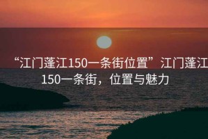 “江門(mén)蓬江150一條街位置”江門(mén)蓬江150一條街，位置與魅力