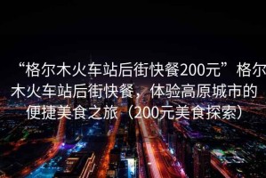 “格爾木火車(chē)站后街快餐200元”格爾木火車(chē)站后街快餐，體驗高原城市的便捷美食之旅（200元美食探索）